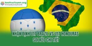Nhận Định U17 Brazil Vs U17 Honduras -  Soi Kèo Chi Tiết