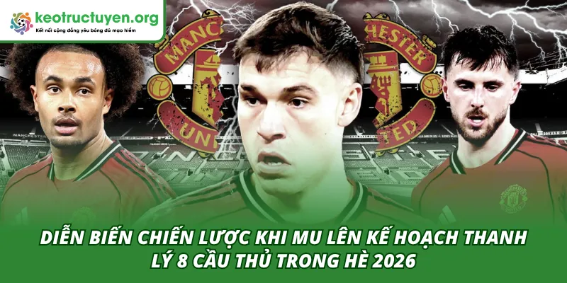 Diễn biến chiến lược khi MU thanh lý 8 cầu thủ trong hè 2026