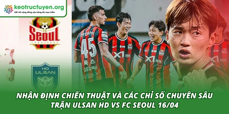 Phân tích chiến thuật và các chỉ số chuyên sâu trong trận Ulsan HD VS FC Seoul 16/04